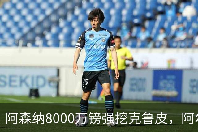 阿森纳8000万镑强挖克鲁皮，阿尔特塔冬窗补强锋线
